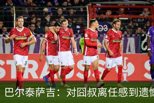 巴尔泰萨吉：对囧叔离任感到遗憾 若莱奥想换环境那他没理由不走