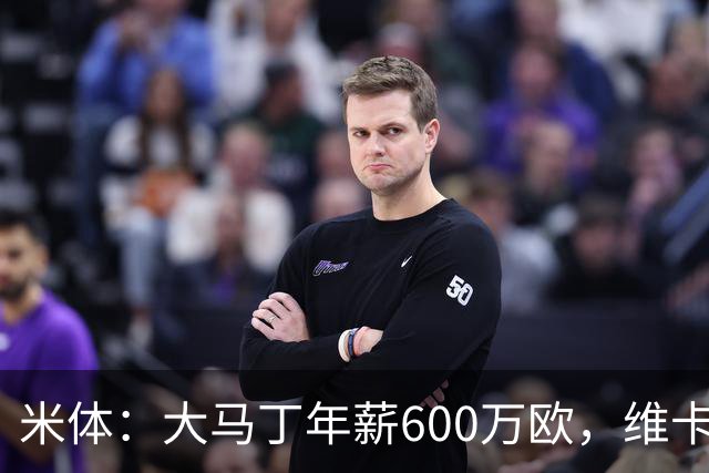 米体：大马丁年薪600万欧，维卡里奥更符合尤文的薪资结构